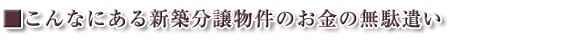 ■こんなにある新築分譲物件のお金の無駄遣い