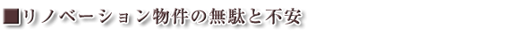 ■リノベーション物件の無駄と不安